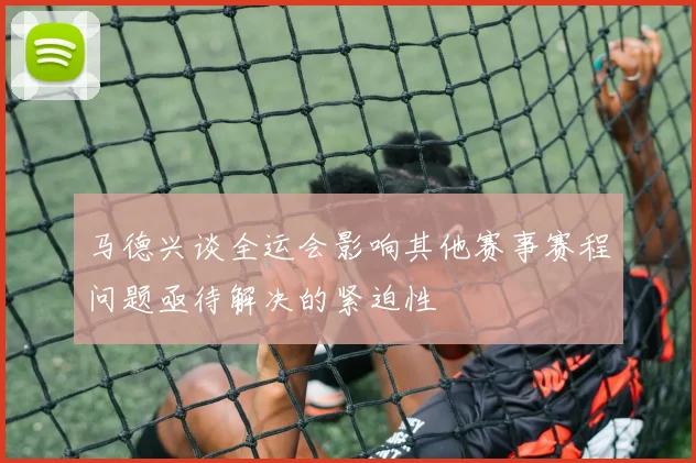 马德兴谈全运会影响其他赛事赛程问题亟待解决的紧迫性