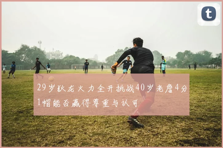 29岁狄龙火力全开挑战40岁老詹4分1帽能否赢得尊重与认可