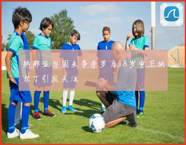 热那亚与国米争夺罗马18岁中卫纳尔丁引发关注