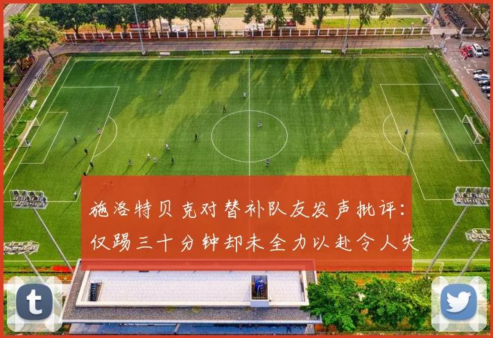 施洛特贝克对替补队友发声批评：仅踢三十分钟却未全力以赴令人失望
