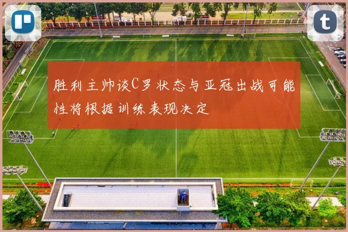 胜利主帅谈C罗状态与亚冠出战可能性将根据训练表现决定