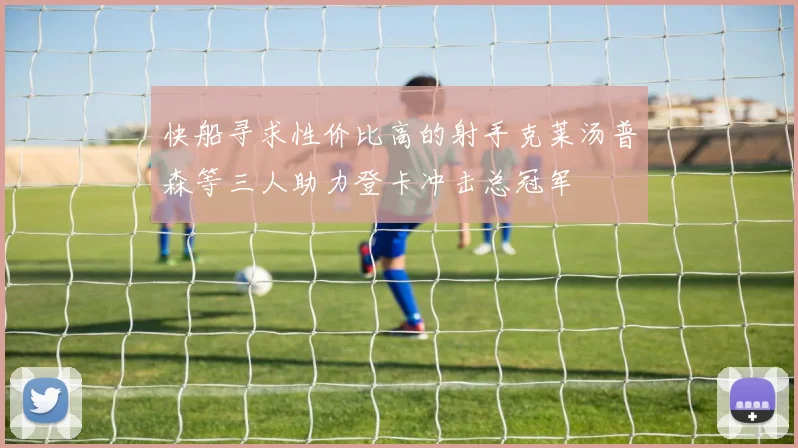 快船寻求性价比高的射手克莱汤普森等三人助力登卡冲击总冠军