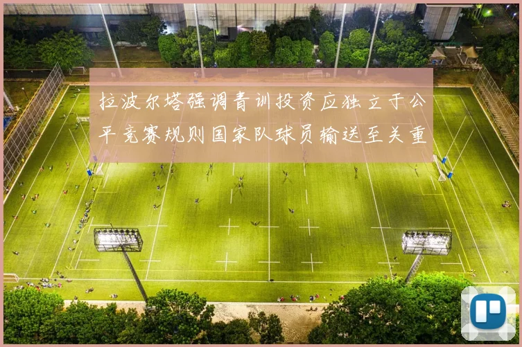 拉波尔塔强调青训投资应独立于公平竞赛规则国家队球员输送至关重要
