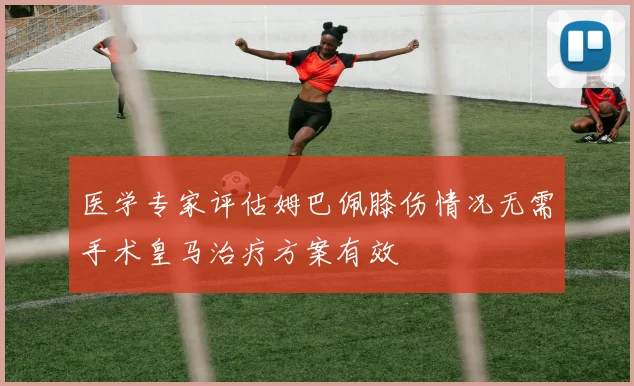医学专家评估姆巴佩膝伤情况无需手术皇马治疗方案有效